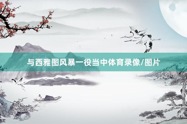 与西雅图风暴一役当中体育录像/图片