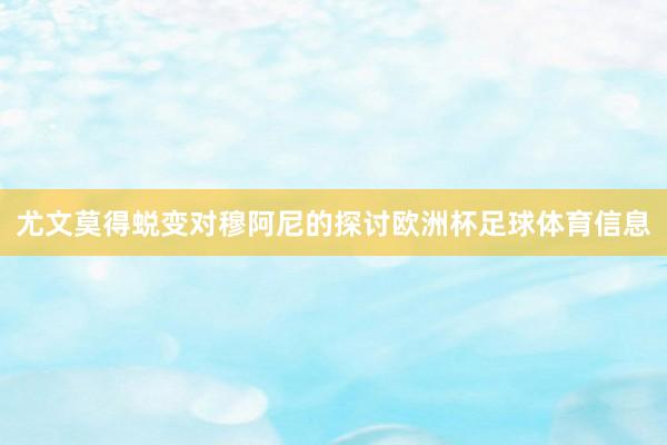 尤文莫得蜕变对穆阿尼的探讨欧洲杯足球体育信息