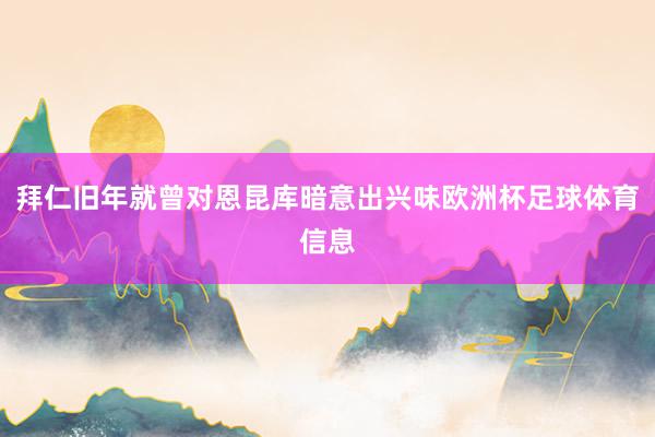 拜仁旧年就曾对恩昆库暗意出兴味欧洲杯足球体育信息