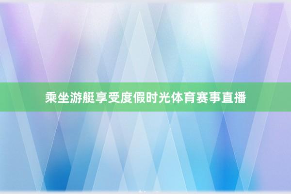 乘坐游艇享受度假时光体育赛事直播