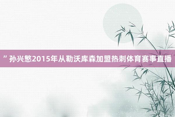 ”孙兴慜2015年从勒沃库森加盟热刺体育赛事直播