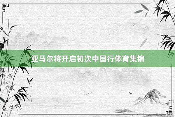 亚马尔将开启初次中国行体育集锦