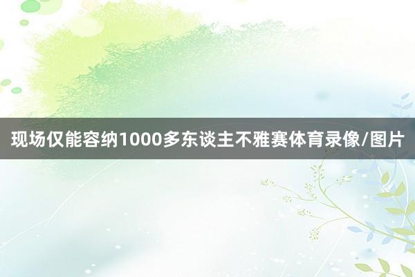 现场仅能容纳1000多东谈主不雅赛体育录像/图片