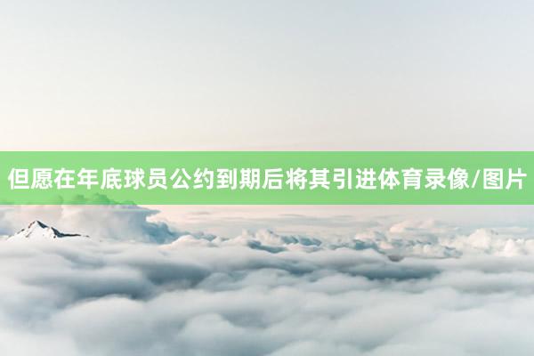 但愿在年底球员公约到期后将其引进体育录像/图片