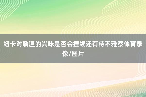 纽卡对勒温的兴味是否会捏续还有待不雅察体育录像/图片