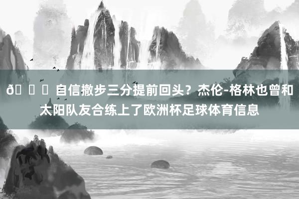 😘自信撤步三分提前回头？杰伦-格林也曾和太阳队友合练上了欧洲杯足球体育信息