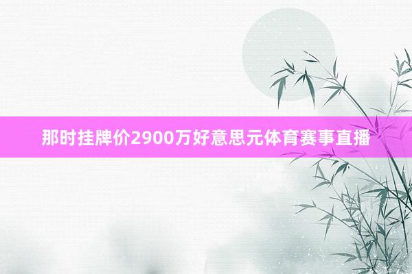 那时挂牌价2900万好意思元体育赛事直播