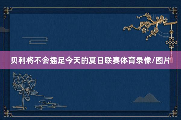 贝利将不会插足今天的夏日联赛体育录像/图片
