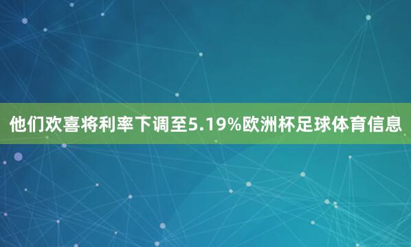 他们欢喜将利率下调至5.19%欧洲杯足球体育信息