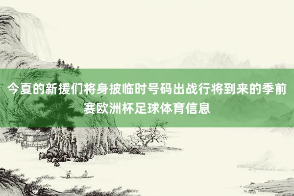 今夏的新援们将身披临时号码出战行将到来的季前赛欧洲杯足球体育信息
