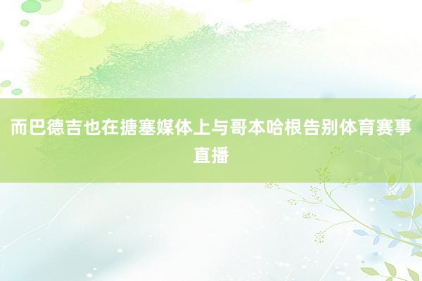 而巴德吉也在搪塞媒体上与哥本哈根告别体育赛事直播