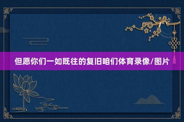 但愿你们一如既往的复旧咱们体育录像/图片