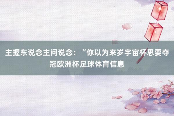 主握东说念主问说念：“你以为来岁宇宙杯思要夺冠欧洲杯足球体育信息