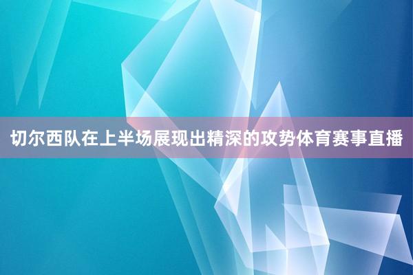 切尔西队在上半场展现出精深的攻势体育赛事直播