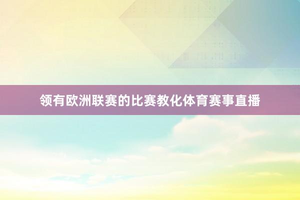 领有欧洲联赛的比赛教化体育赛事直播