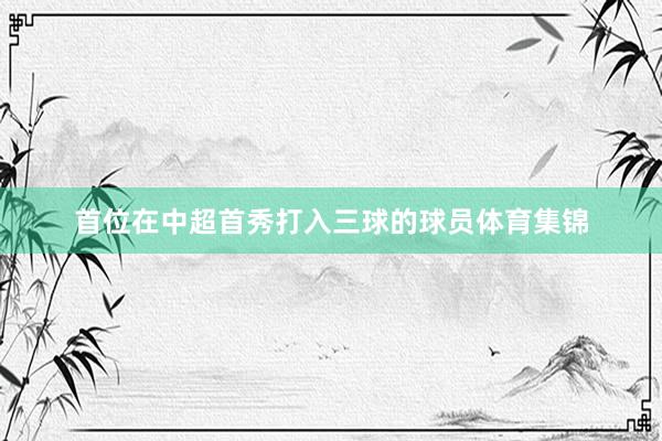 首位在中超首秀打入三球的球员体育集锦
