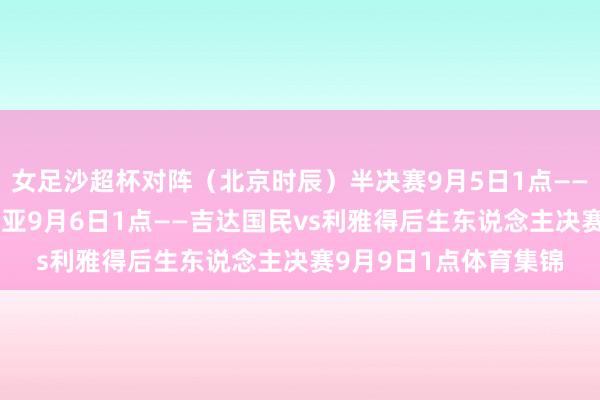 女足沙超杯对阵（北京时辰）半决赛9月5日1点——利雅得顺利vs卡迪西亚9月6日1点——吉达国民vs利雅得后生东说念主决赛9月9日1点体育集锦
