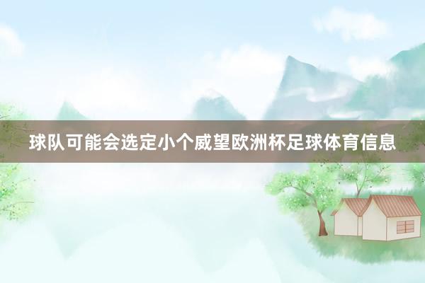 球队可能会选定小个威望欧洲杯足球体育信息