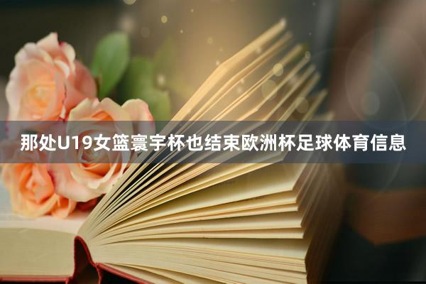 那处U19女篮寰宇杯也结束欧洲杯足球体育信息