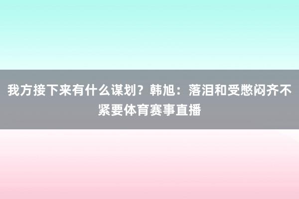 我方接下来有什么谋划？韩旭：落泪和受憋闷齐不紧要体育赛事直播