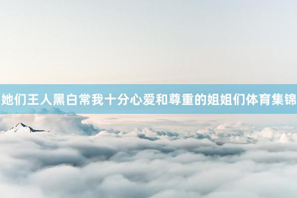 她们王人黑白常我十分心爱和尊重的姐姐们体育集锦