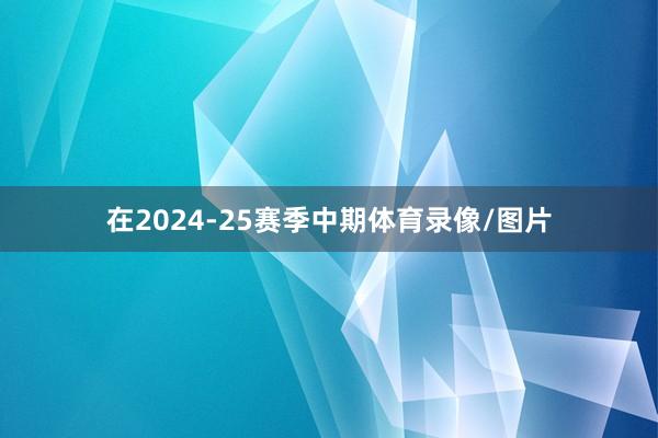 在2024-25赛季中期体育录像/图片