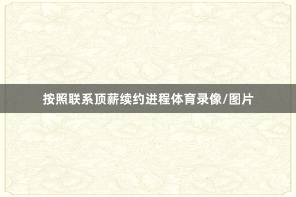 按照联系顶薪续约进程体育录像/图片