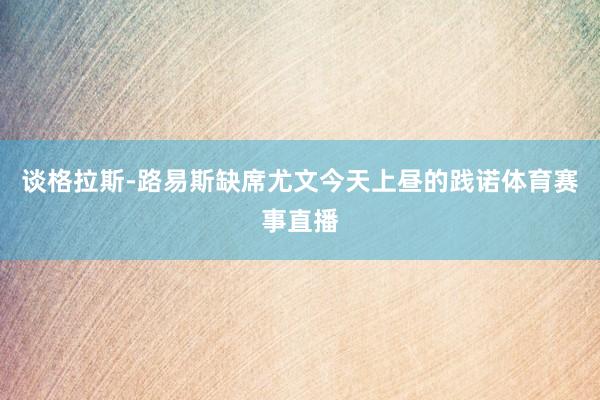 谈格拉斯-路易斯缺席尤文今天上昼的践诺体育赛事直播