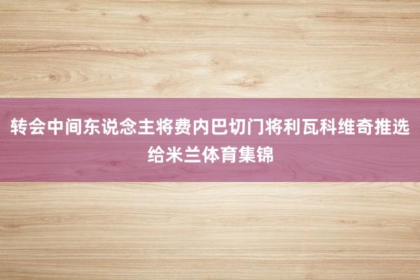 转会中间东说念主将费内巴切门将利瓦科维奇推选给米兰体育集锦