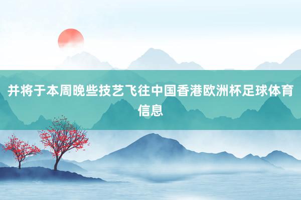 并将于本周晚些技艺飞往中国香港欧洲杯足球体育信息