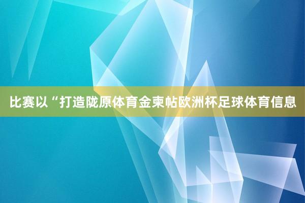 比赛以“打造陇原体育金柬帖欧洲杯足球体育信息
