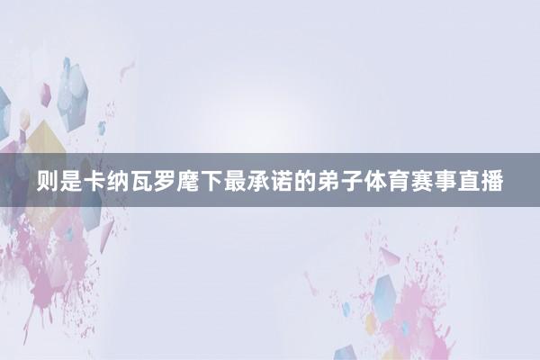 则是卡纳瓦罗麾下最承诺的弟子体育赛事直播