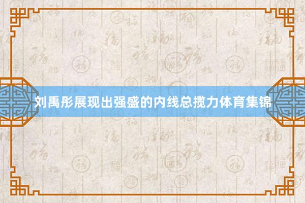 刘禹彤展现出强盛的内线总揽力体育集锦