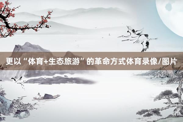 更以“体育+生态旅游”的革命方式体育录像/图片