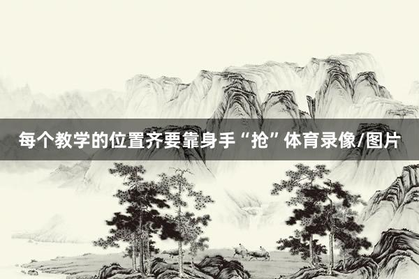 每个教学的位置齐要靠身手“抢”体育录像/图片