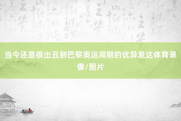 当今还是很出丑到巴黎奥运周期的优异发达体育录像/图片