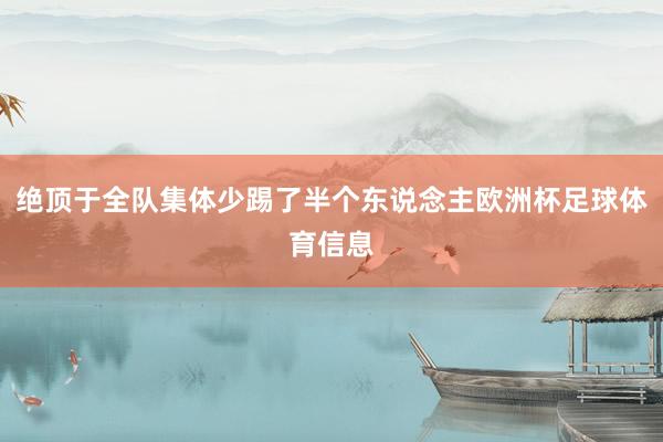 绝顶于全队集体少踢了半个东说念主欧洲杯足球体育信息