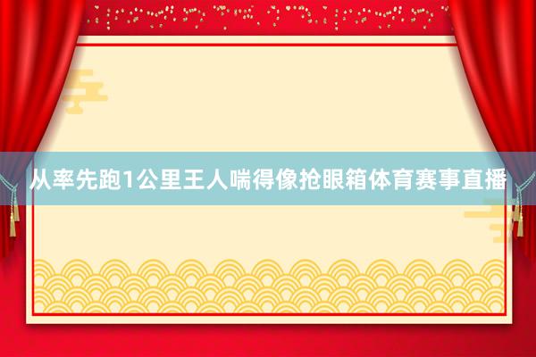 从率先跑1公里王人喘得像抢眼箱体育赛事直播
