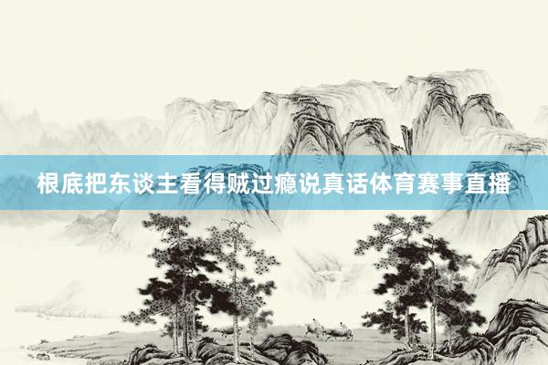 根底把东谈主看得贼过瘾说真话体育赛事直播