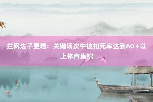 拦网法子更糟:关键场次中被扣死率达到60%以上体育集锦