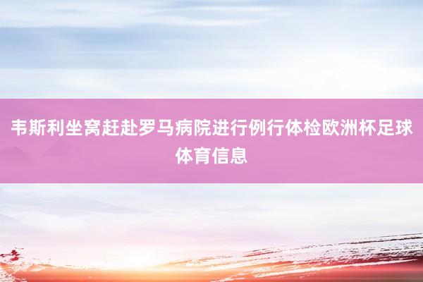 韦斯利坐窝赶赴罗马病院进行例行体检欧洲杯足球体育信息