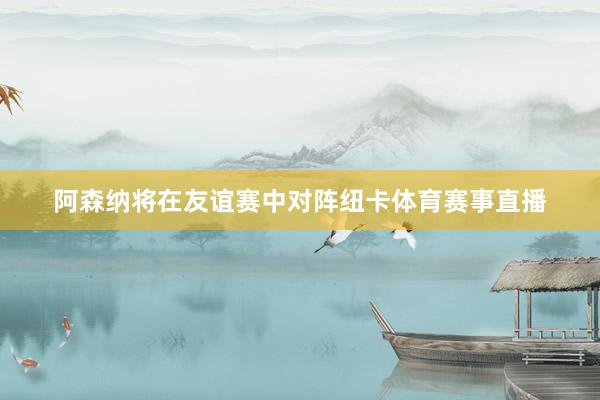 阿森纳将在友谊赛中对阵纽卡体育赛事直播