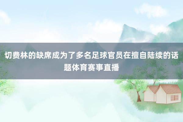 切费林的缺席成为了多名足球官员在擅自陆续的话题体育赛事直播