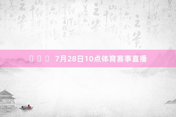 ⏰⏰⏰ 7月28日10点体育赛事直播