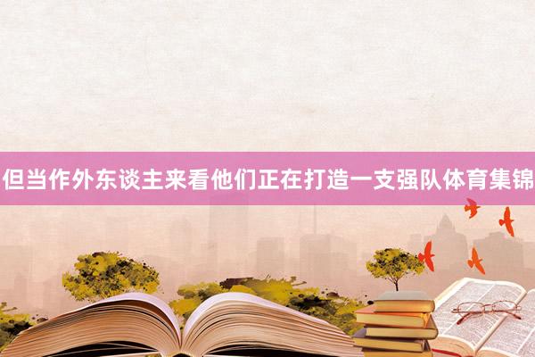 但当作外东谈主来看他们正在打造一支强队体育集锦
