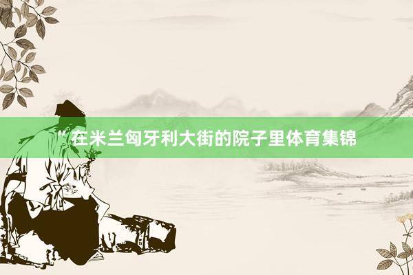 ”在米兰匈牙利大街的院子里体育集锦