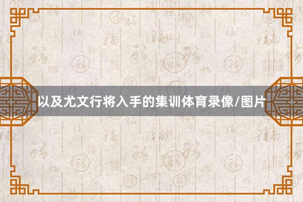 以及尤文行将入手的集训体育录像/图片