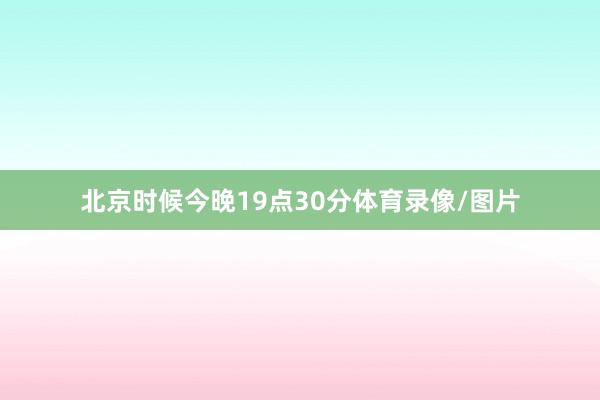 北京时候今晚19点30分体育录像/图片