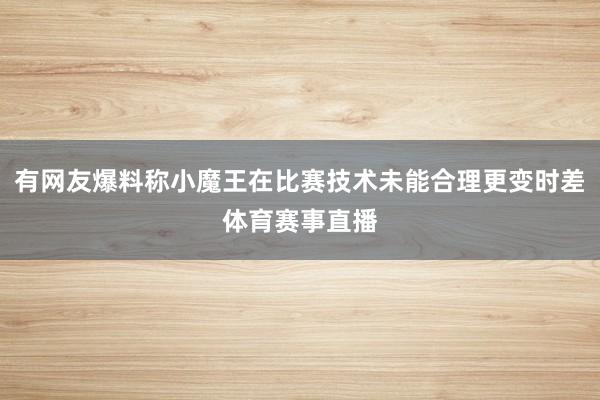 有网友爆料称小魔王在比赛技术未能合理更变时差体育赛事直播