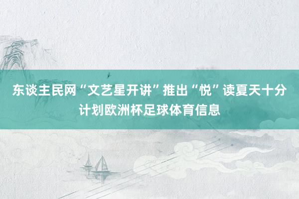 东谈主民网“文艺星开讲”推出“悦”读夏天十分计划欧洲杯足球体育信息